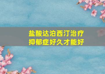 盐酸达泊西汀治疗抑郁症好久才能好