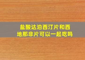 盐酸达泊西汀片和西地那非片可以一起吃吗