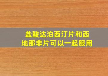 盐酸达泊西汀片和西地那非片可以一起服用