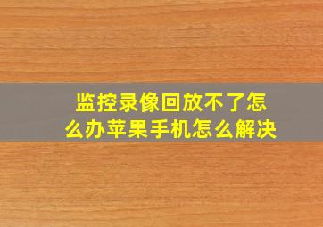 监控录像回放不了怎么办苹果手机怎么解决