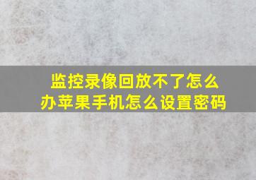 监控录像回放不了怎么办苹果手机怎么设置密码