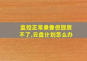 监控正常录像但回放不了,云盘计划怎么办