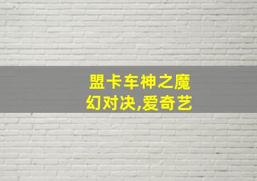 盟卡车神之魔幻对决,爱奇艺