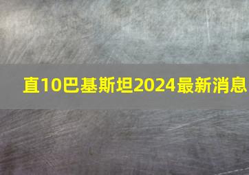 直10巴基斯坦2024最新消息