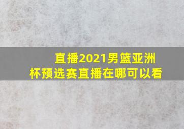 直播2021男篮亚洲杯预选赛直播在哪可以看