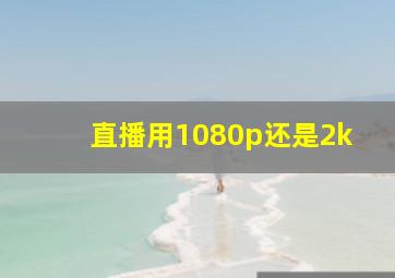 直播用1080p还是2k