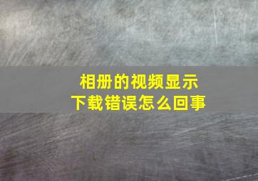 相册的视频显示下载错误怎么回事