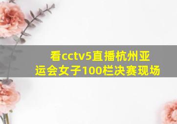 看cctv5直播杭州亚运会女子100栏决赛现场