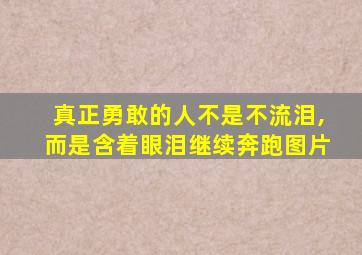 真正勇敢的人不是不流泪,而是含着眼泪继续奔跑图片