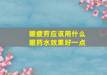 眼疲劳应该用什么眼药水效果好一点