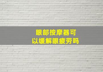 眼部按摩器可以缓解眼疲劳吗