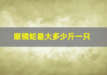 眼镜蛇最大多少斤一只