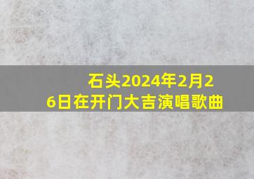 石头2024年2月26日在开门大吉演唱歌曲