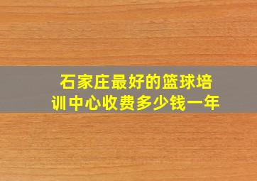 石家庄最好的篮球培训中心收费多少钱一年