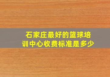 石家庄最好的篮球培训中心收费标准是多少