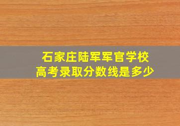 石家庄陆军军官学校高考录取分数线是多少