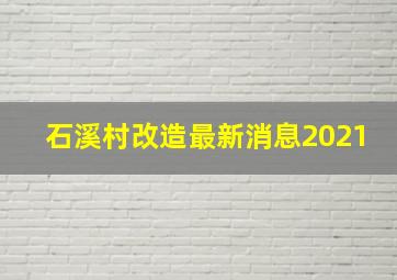 石溪村改造最新消息2021