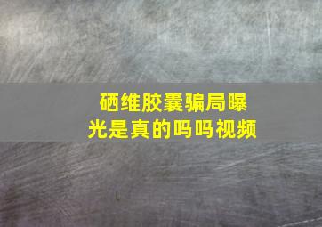 硒维胶囊骗局曝光是真的吗吗视频