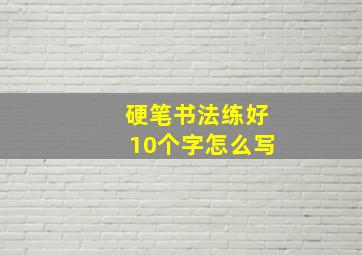 硬笔书法练好10个字怎么写