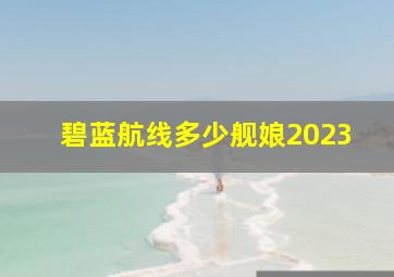 碧蓝航线多少舰娘2023