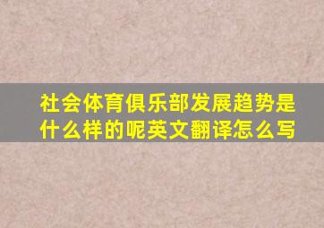 社会体育俱乐部发展趋势是什么样的呢英文翻译怎么写