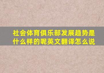 社会体育俱乐部发展趋势是什么样的呢英文翻译怎么说