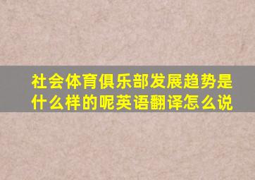 社会体育俱乐部发展趋势是什么样的呢英语翻译怎么说