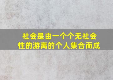 社会是由一个个无社会性的游离的个人集合而成