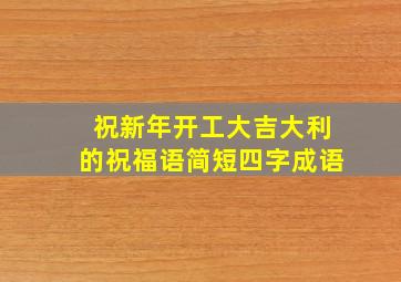 祝新年开工大吉大利的祝福语简短四字成语