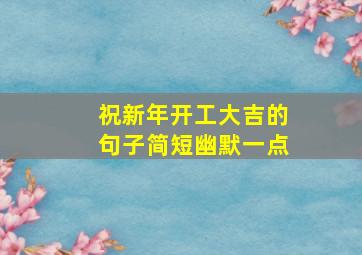 祝新年开工大吉的句子简短幽默一点