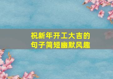 祝新年开工大吉的句子简短幽默风趣