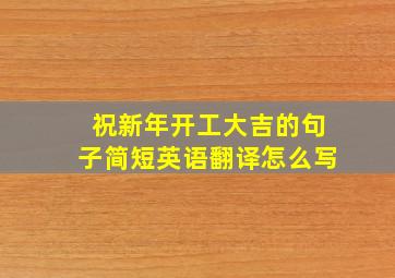 祝新年开工大吉的句子简短英语翻译怎么写