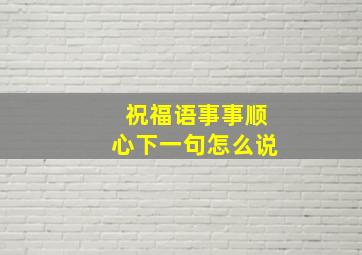 祝福语事事顺心下一句怎么说