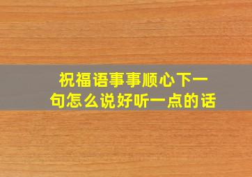 祝福语事事顺心下一句怎么说好听一点的话