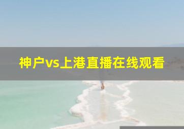 神户vs上港直播在线观看