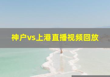 神户vs上港直播视频回放