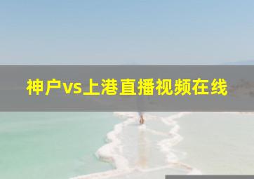 神户vs上港直播视频在线