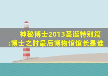 神秘博士2013圣诞特别篇:博士之时最后博物馆馆长是谁