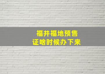 福井福地预售证啥时候办下来