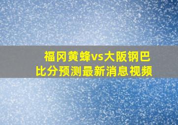 福冈黄蜂vs大阪钢巴比分预测最新消息视频