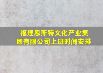 福建恩斯特文化产业集团有限公司上班时间安排