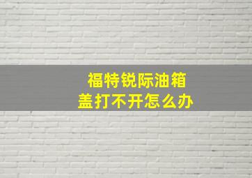 福特锐际油箱盖打不开怎么办