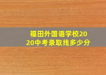 福田外国语学校2020中考录取线多少分