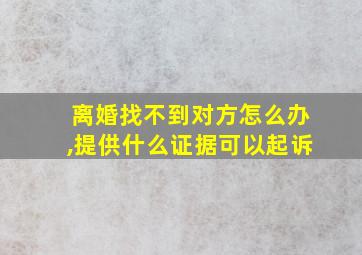 离婚找不到对方怎么办,提供什么证据可以起诉