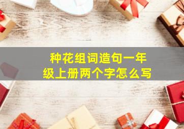 种花组词造句一年级上册两个字怎么写