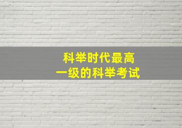 科举时代最高一级的科举考试