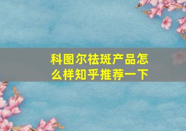 科图尔祛斑产品怎么样知乎推荐一下