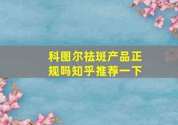 科图尔祛斑产品正规吗知乎推荐一下