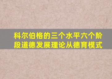 科尔伯格的三个水平六个阶段道德发展理论从德育模式