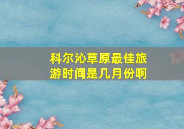 科尔沁草原最佳旅游时间是几月份啊